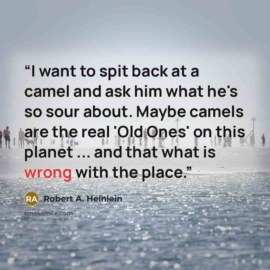 “I want to spit back at a camel and ask him what he's so sour about. Maybe camels are the real 'Old Ones' on this planet ... and that what is wrong with the place.” quote by Robert A. Heinlein