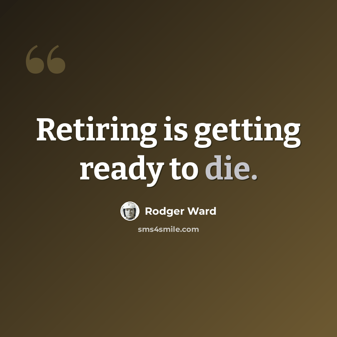 “Retiring is getting ready to die.” quote by Rodger Ward