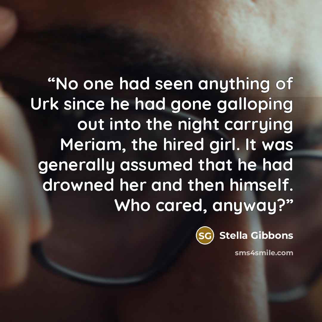 “No one had seen anything of Urk since he had gone galloping out into the night carrying Meriam, the hired girl. It was generally assumed that he had drowned her and then himself. Who cared, anyway?” quote by Stella Gibbons
