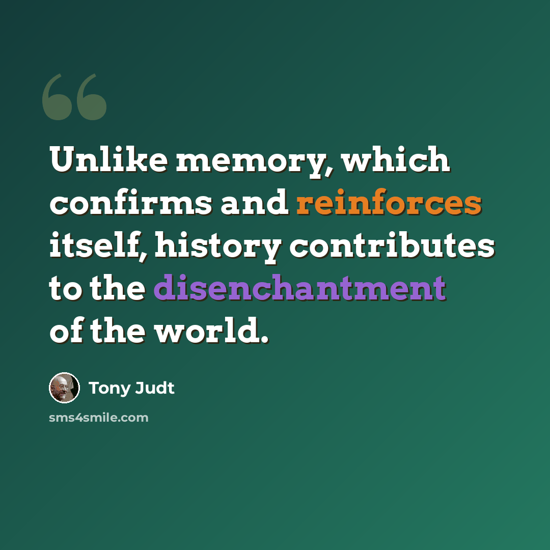 “Unlike memory, which confirms and reinforces itself, history contributes to the disenchantment of the world.” quote by Tony Judt