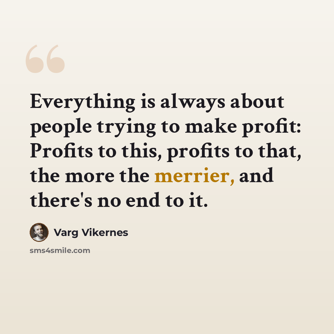 “Everything is always about people trying to make profit: Profits to this, profits to that, the more the merrier, and there's no end to it.” quote by Varg Vikernes