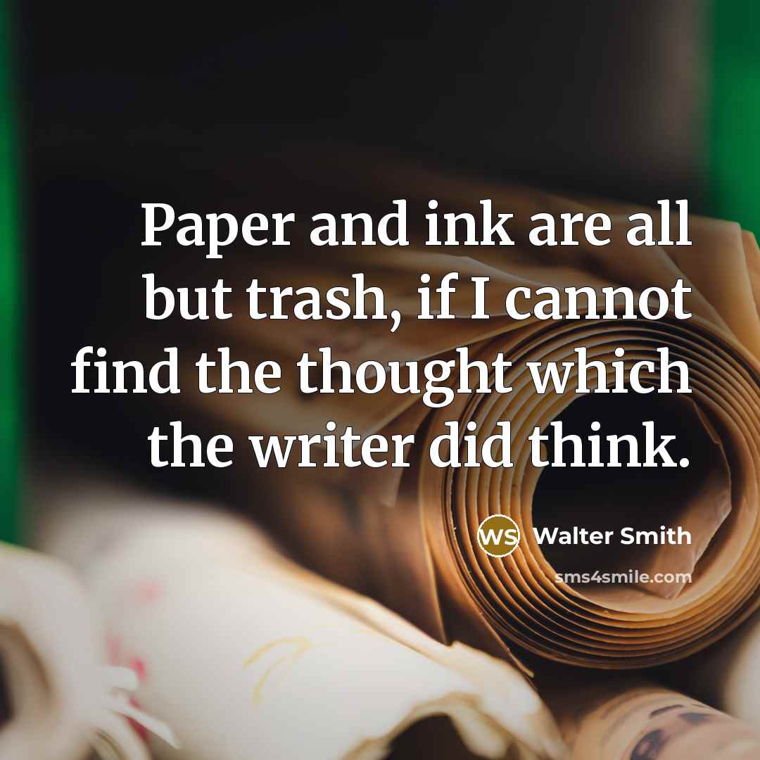 “Paper and ink are all but trash, if I cannot find the thought which the writer did think.” quote by Walter Smith
