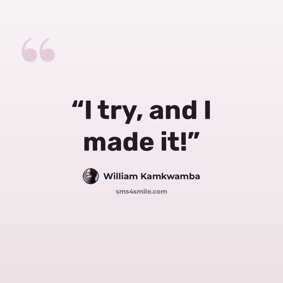 “I try, and I made it!” quote by William Kamkwamba