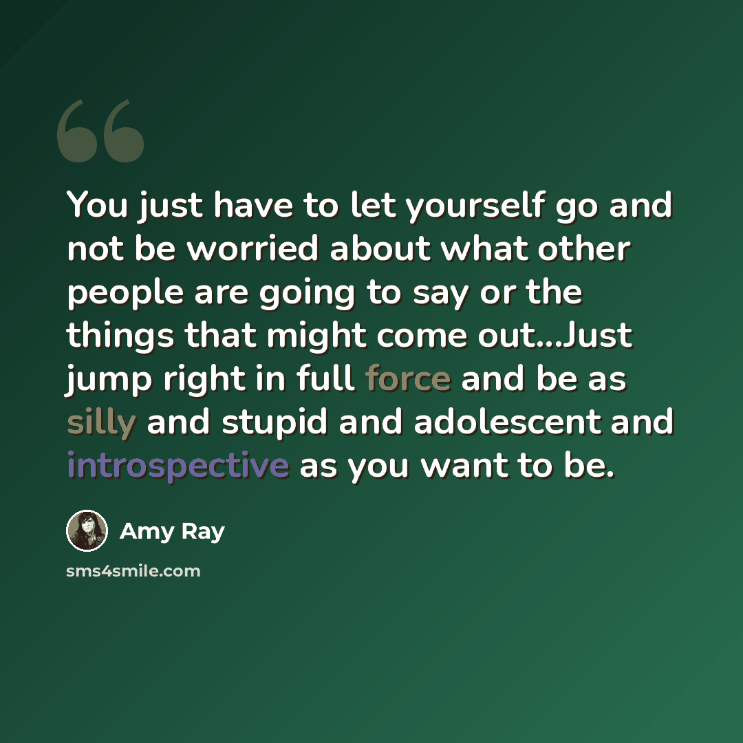 “You just have to let yourself go and not be worried about what other people are going to say or the things that might come out...Just jump right in full force and be as silly and stupid and adolescent and introspective as you want to be.” quote by Amy Ray