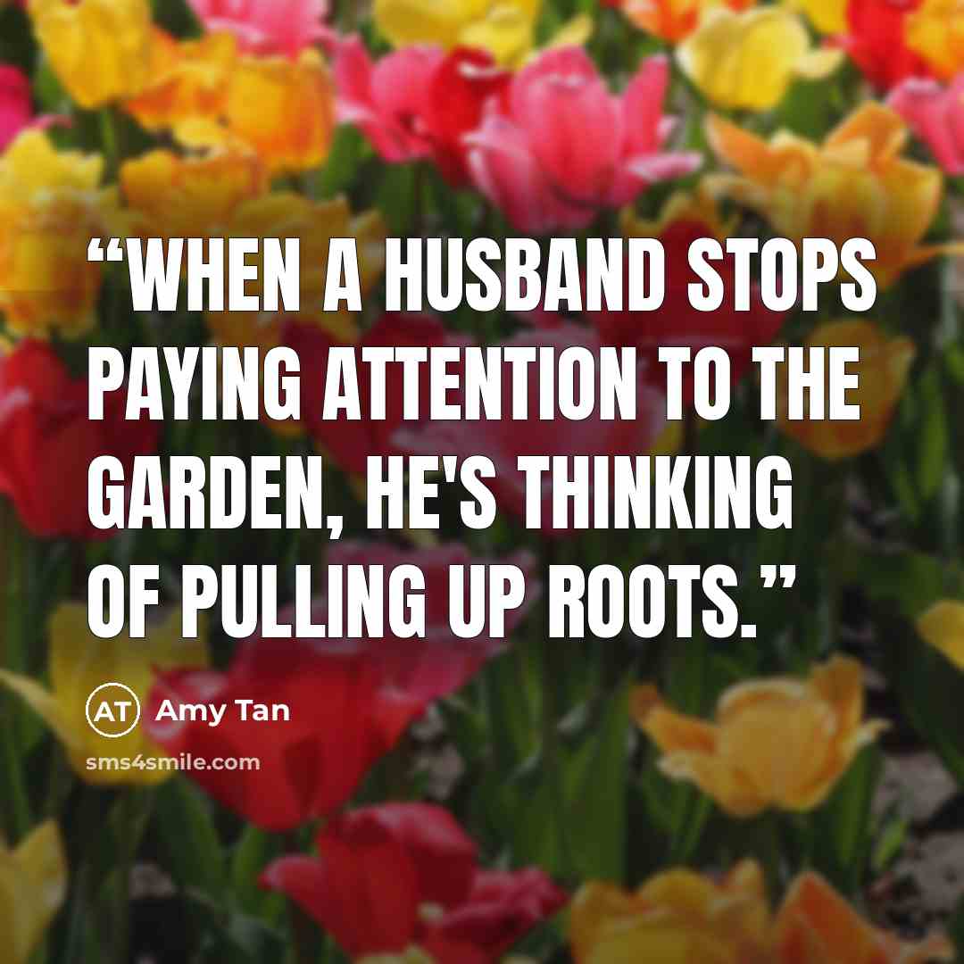 “When a husband stops paying attention to the garden, he's thinking of pulling up roots.” quote by Amy Tan