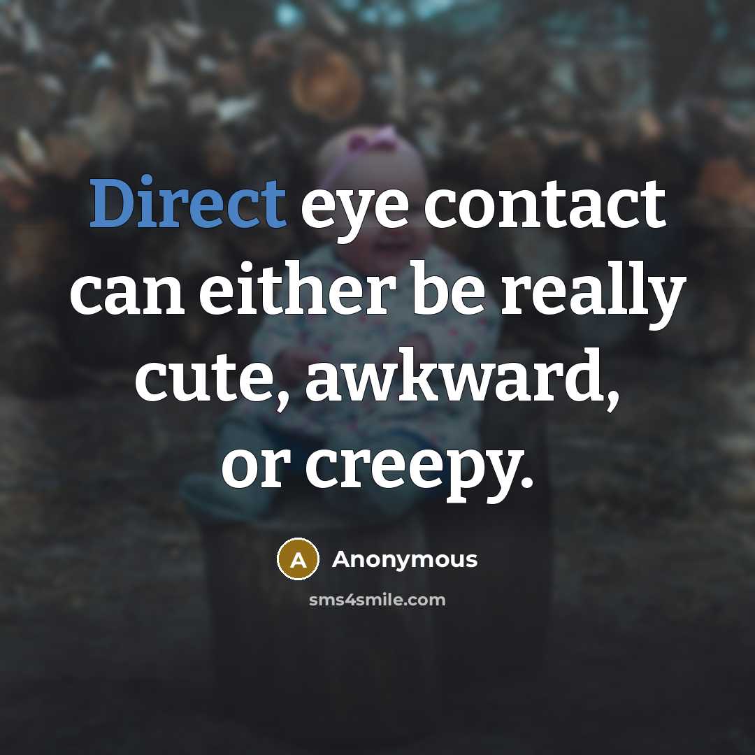 “Direct eye contact can either be really cute, awkward, or creepy.” quote by Anonymous
