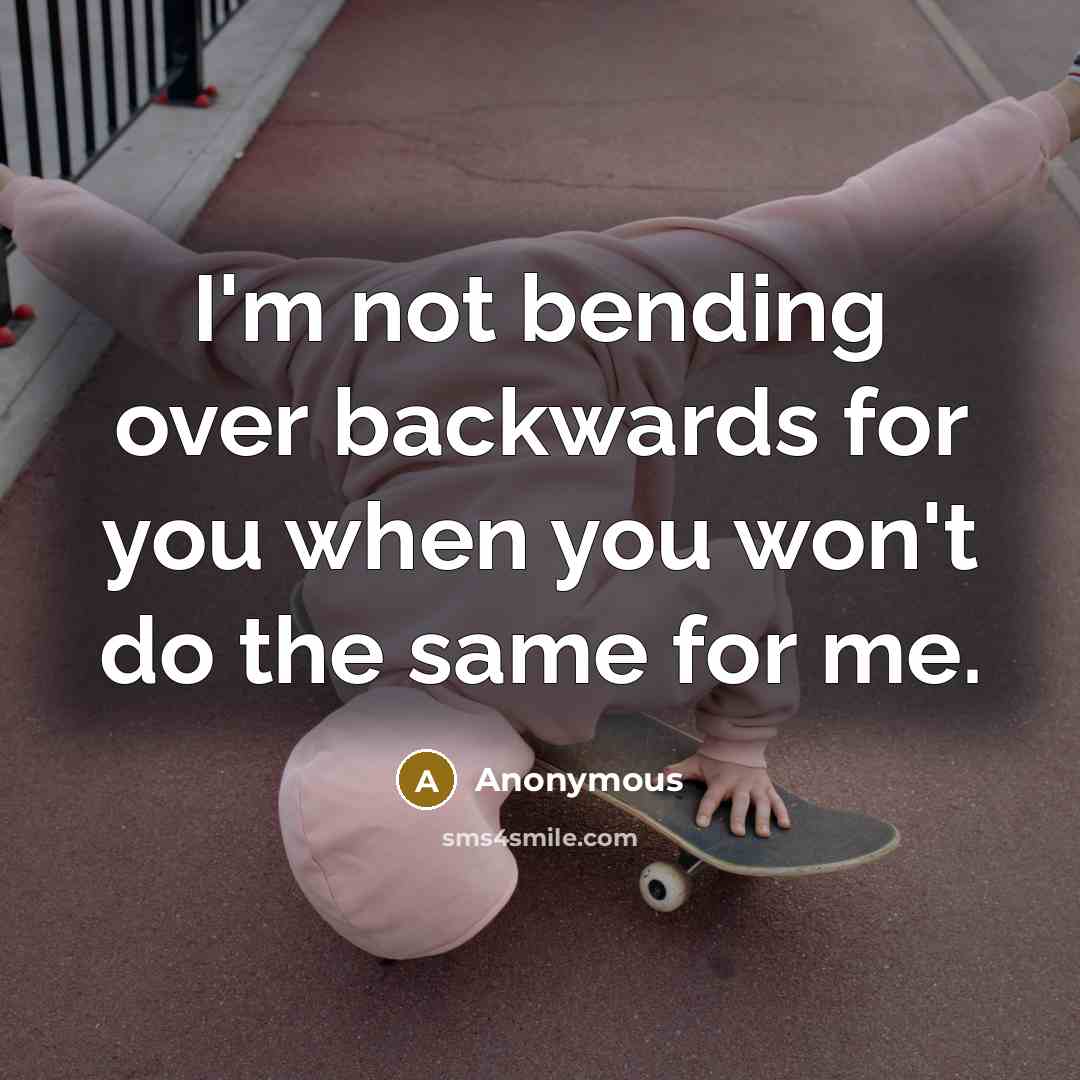 “I'm not bending over backwards for you when you won't do the same for me.” quote by Anonymous