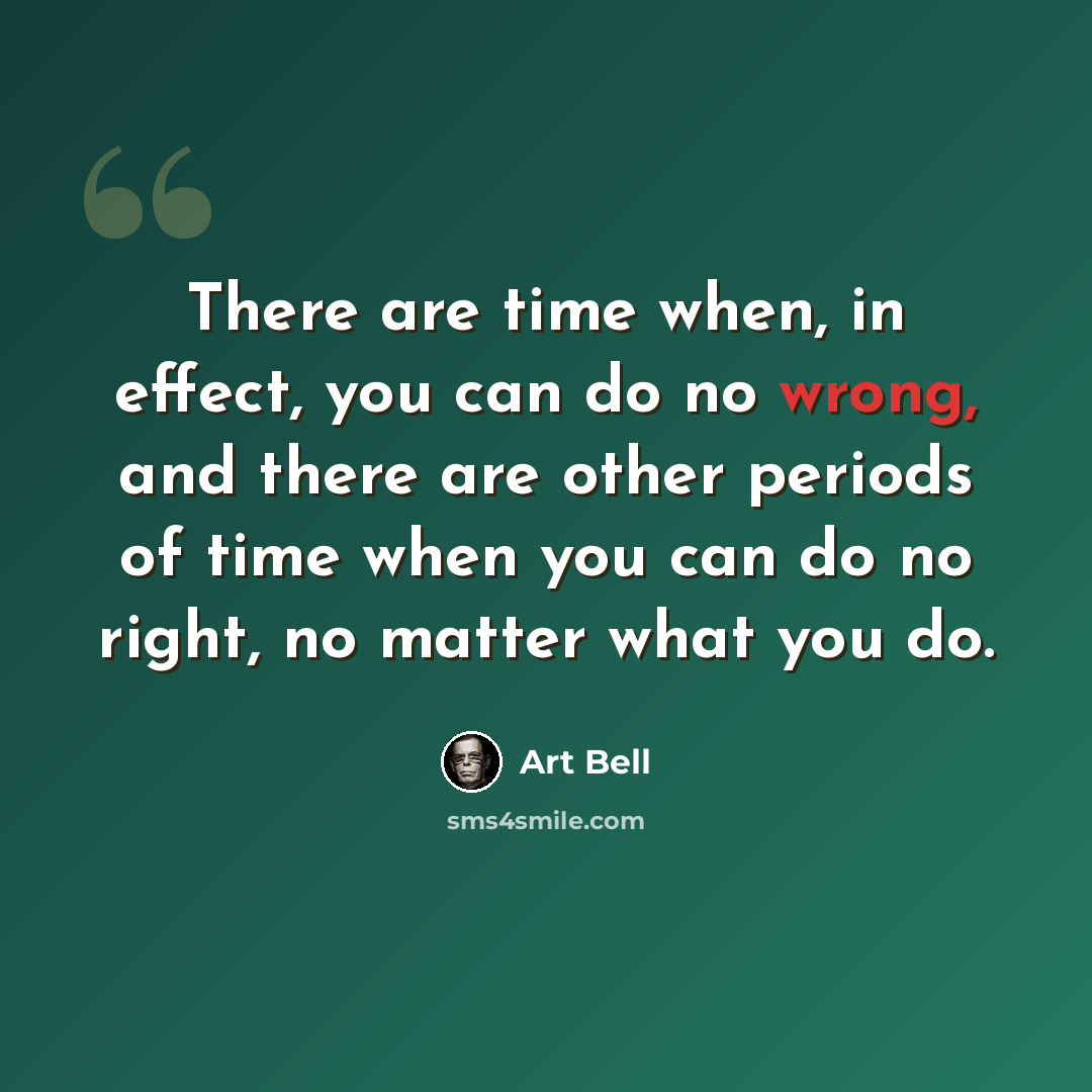 “There are time when, in effect, you can do no wrong, and there are other periods of time when you can do no right, no matter what you do.” quote by Art Bell