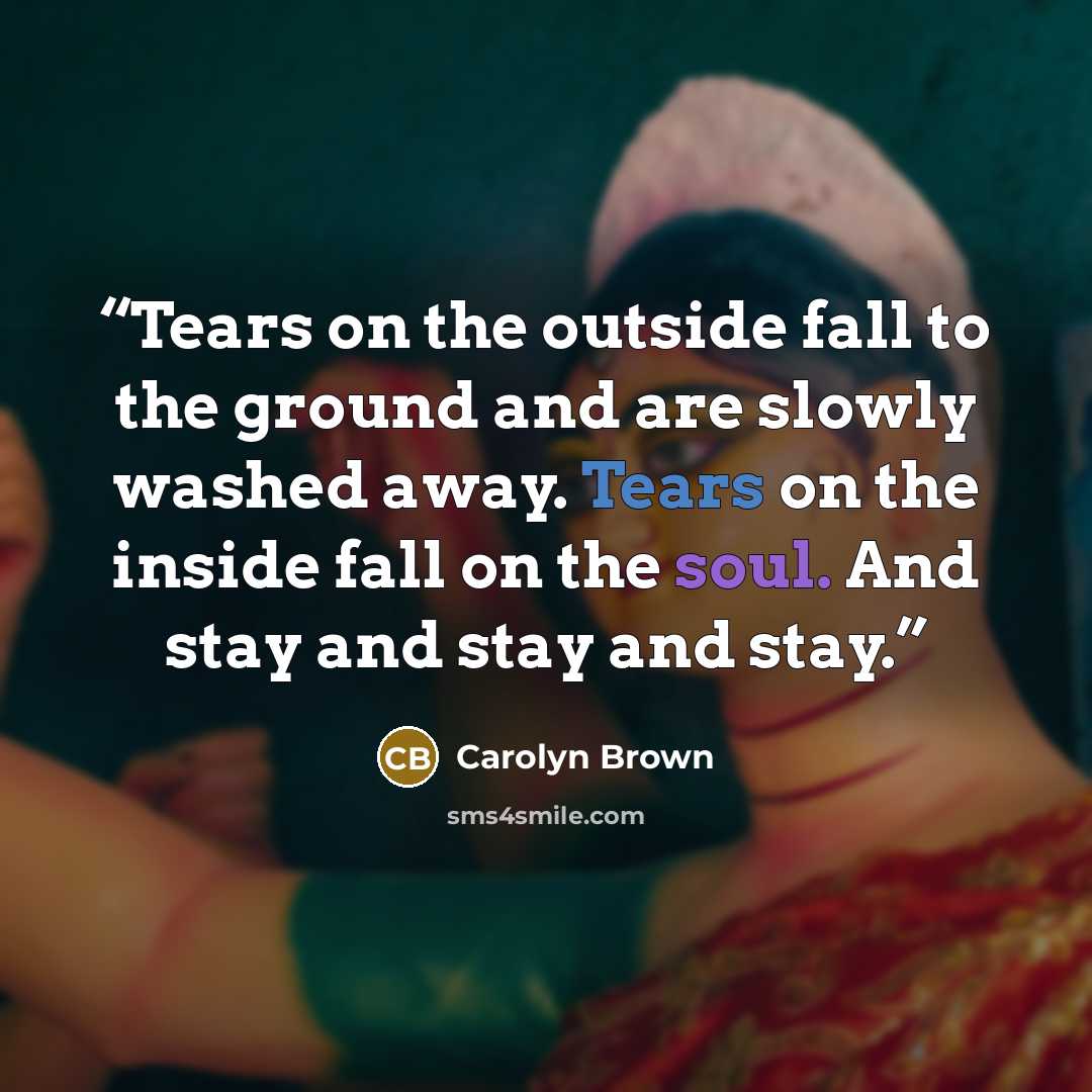 “Tears on the outside fall to the ground and are slowly washed away. Tears on the inside fall on the soul. And stay and stay and stay.” quote by Carolyn Brown