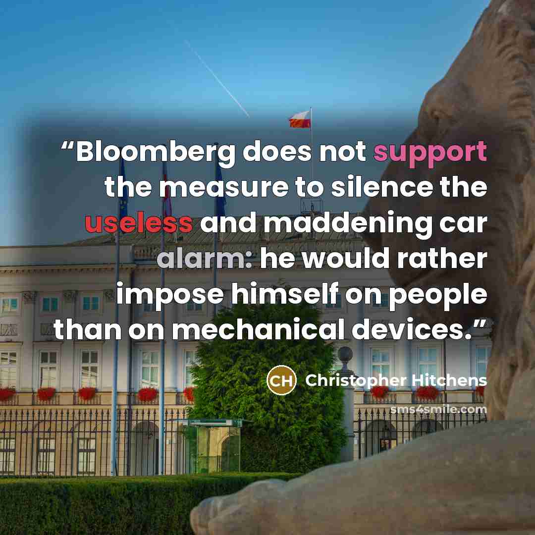 “Bloomberg does not support the measure to silence the useless and maddening car alarm: he would rather impose himself on people than on mechanical devices.” quote by Christopher Hitchens
