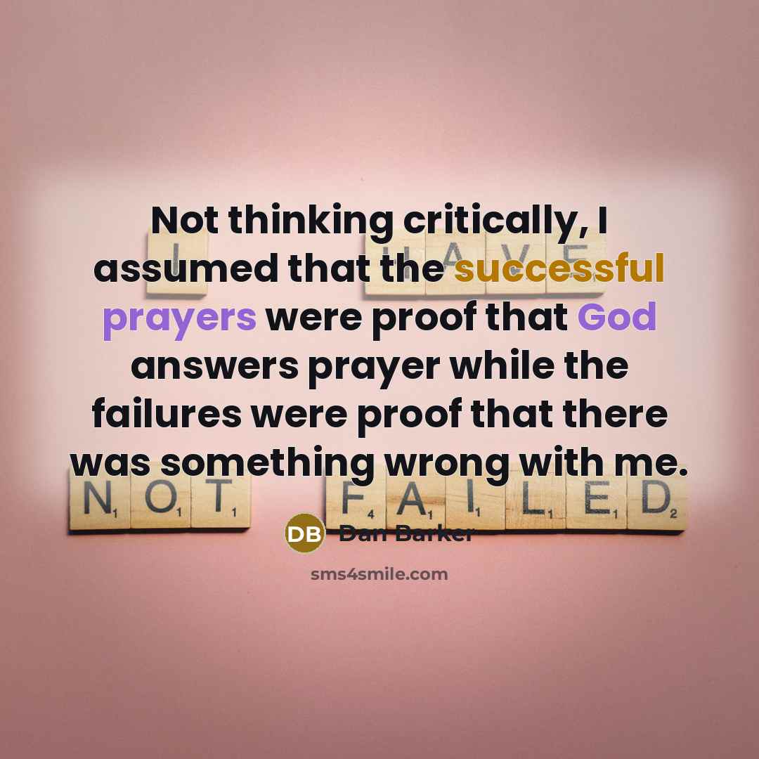 “Not thinking critically, I assumed that the successful prayers were proof that God answers prayer while the failures were proof that there was something wrong with me.” quote by Dan Barker