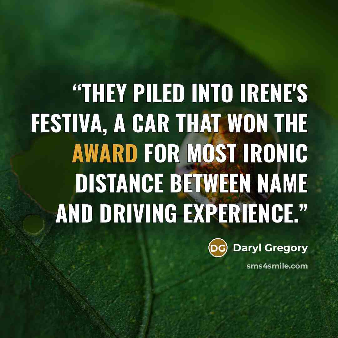 “They piled into Irene's Festiva, a car that won the award for most ironic distance between name and driving experience.” quote by Daryl Gregory