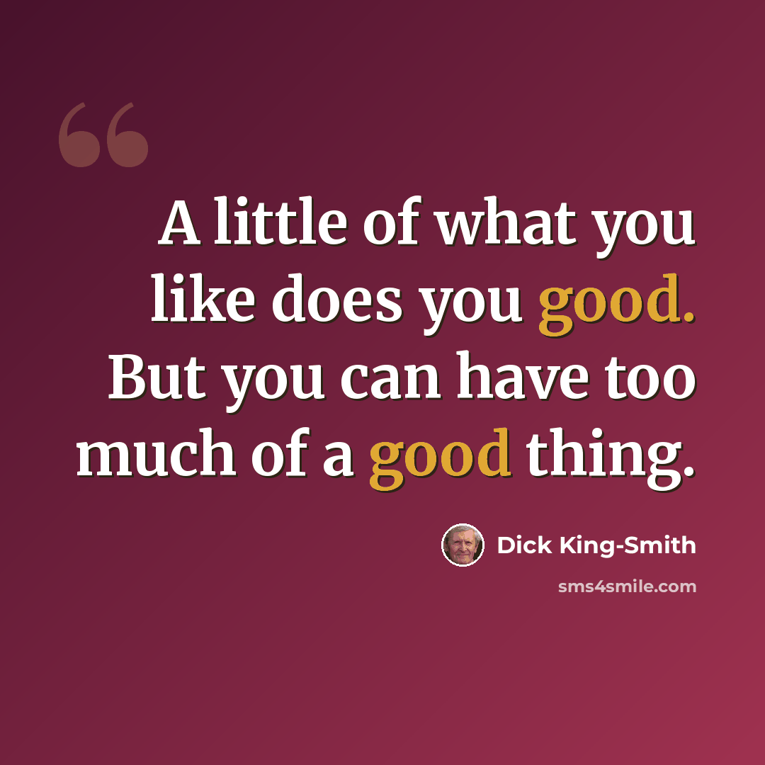 “A little of what you like does you good. But you can have too much of a good thing.” quote by Dick King-Smith
