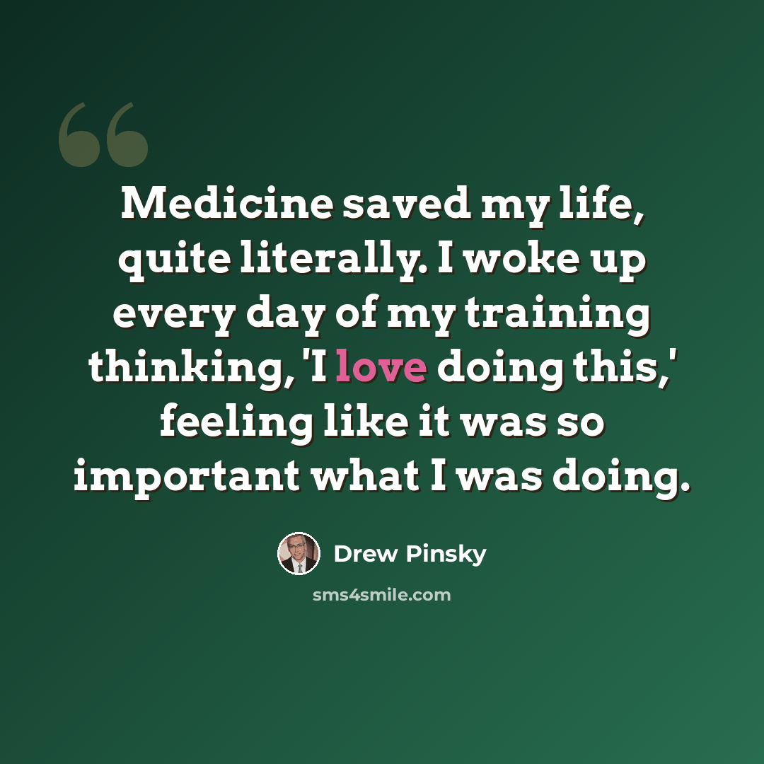 “Medicine saved my life, quite literally. I woke up every day of my training thinking, 'I love doing this,' feeling like it was so important what I was doing.” quote by Drew Pinsky