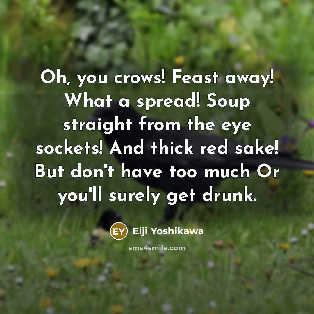 “Oh, you crows! Feast away! What a spread! Soup straight from the eye sockets! And thick red sake! But don't have too much Or you'll surely get drunk.” quote by Eiji Yoshikawa