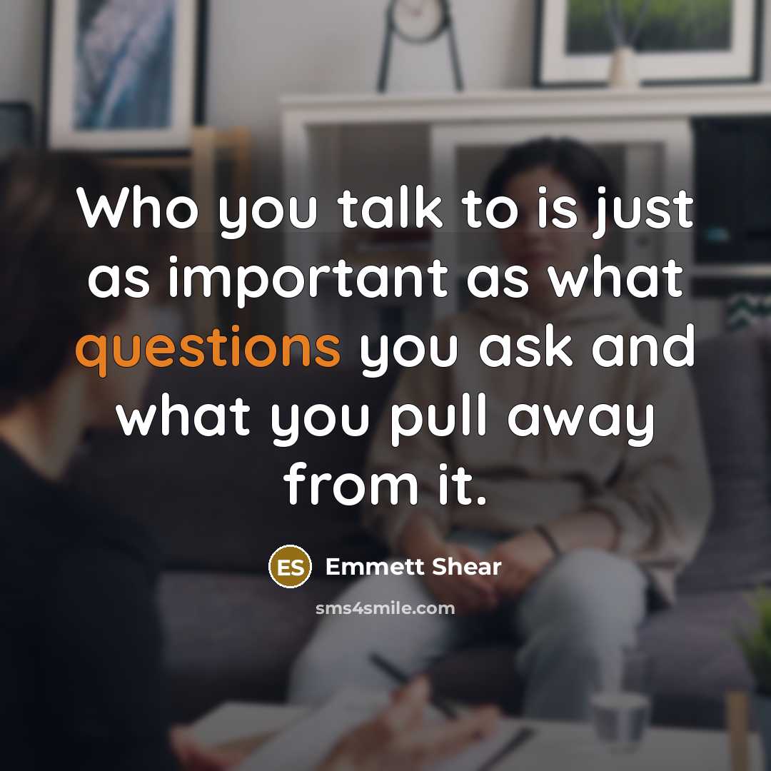 “Who you talk to is just as important as what questions you ask and what you pull away from it.” quote by Emmett Shear