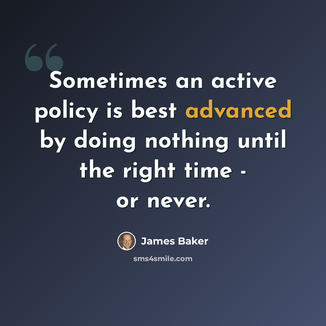 “Sometimes an active policy is best advanced by doing nothing until the right time - or never.” quote by James Baker