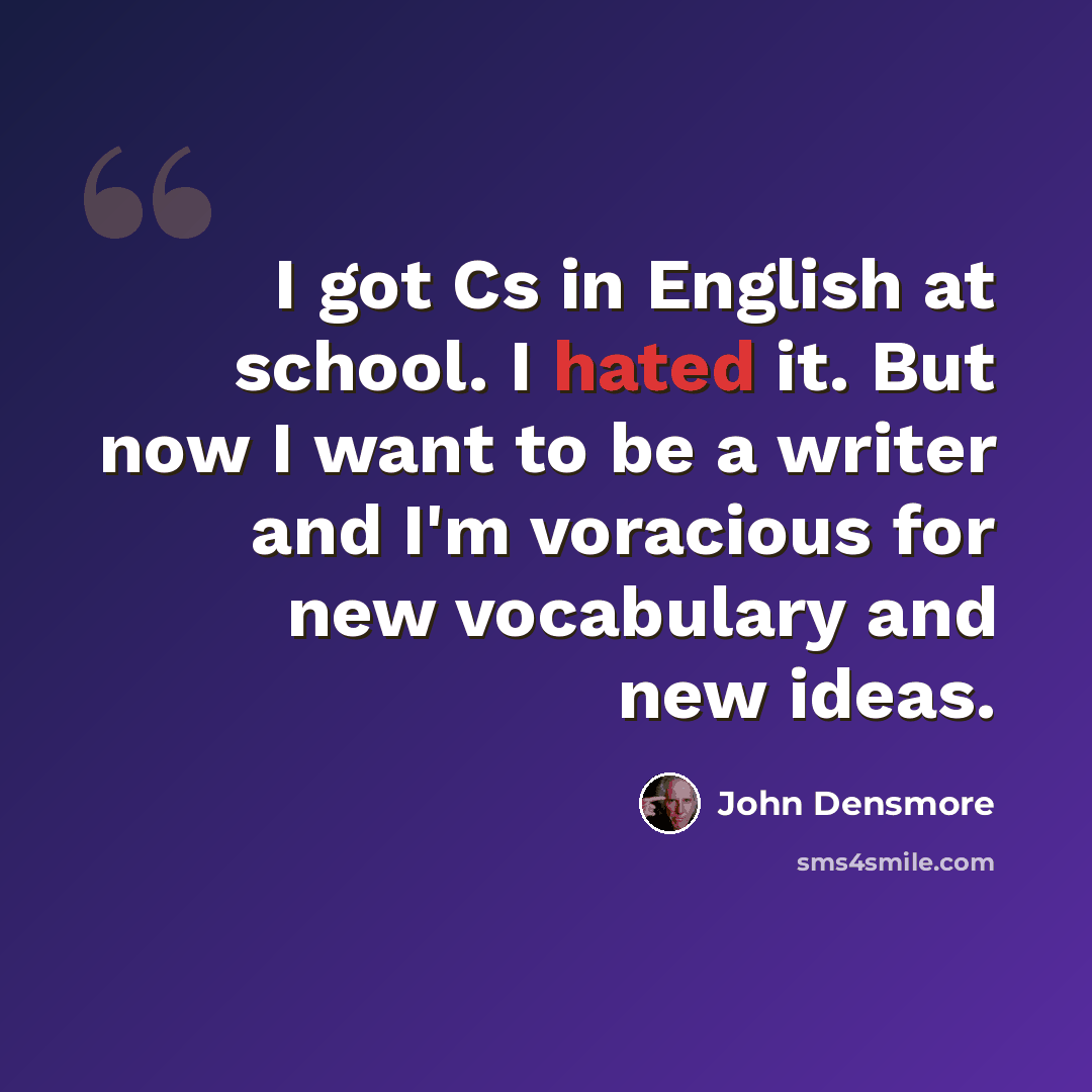 “I got Cs in English at school. I hated it. But now I want to be a writer and I'm voracious for new vocabulary and new ideas.” quote by John Densmore