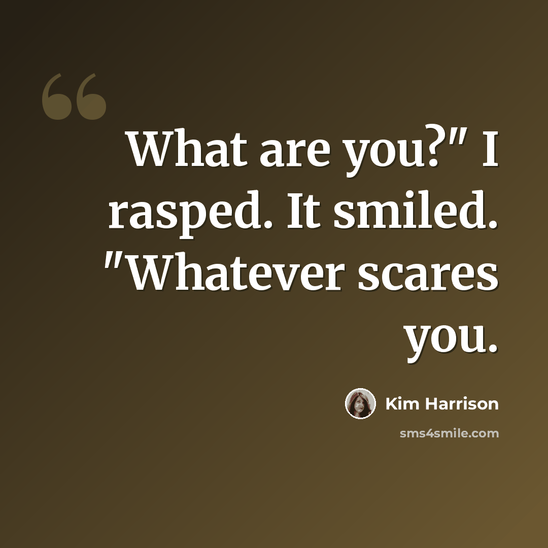 “What are you?" I rasped. It smiled. "Whatever scares you.” quote by Kim Harrison