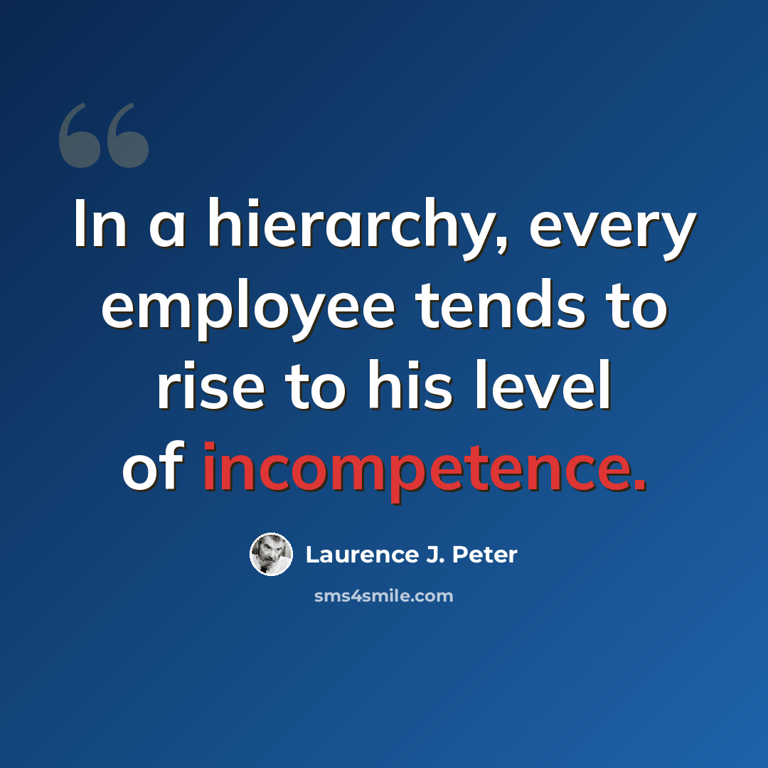“In a hierarchy, every employee tends to rise to his level of incompetence.” quote by Laurence J. Peter