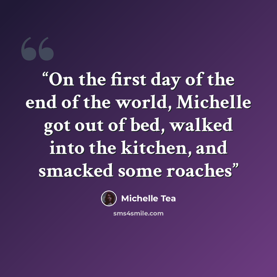 “On the first day of the end of the world, Michelle got out of bed, walked into the kitchen, and smacked some roaches” quote by Michelle Tea