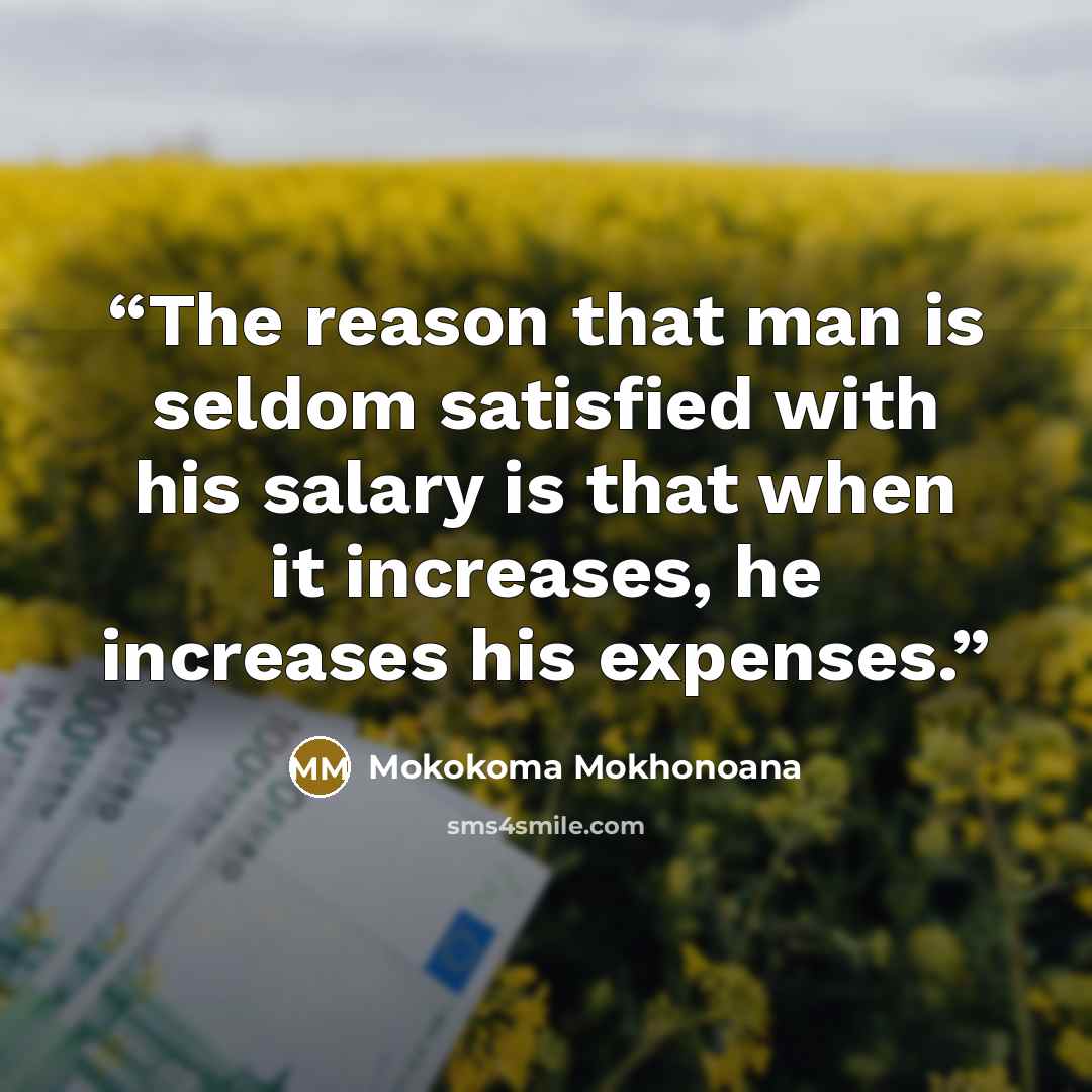 “The reason that man is seldom satisfied with his salary is that when it increases, he increases his expenses.” quote by Mokokoma Mokhonoana