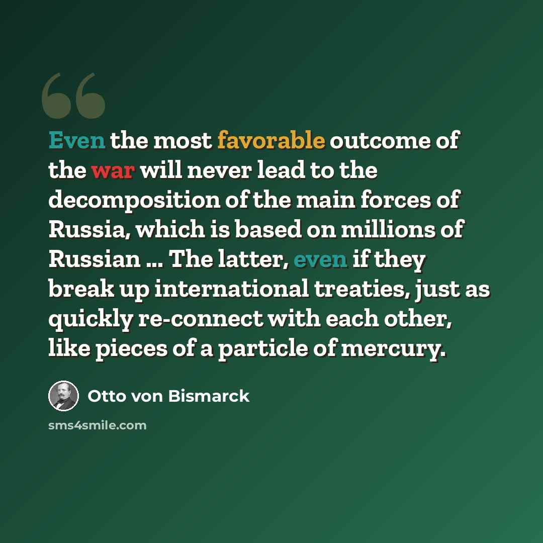 “Even the most favorable outcome of the war will never lead to the decomposition of the main forces of Russia, which is based on millions of Russian ... The latter, even if they break up international treaties, just as quickly re-connect with each other, like pieces of a particle of mercury.” quote by Otto von Bismarck