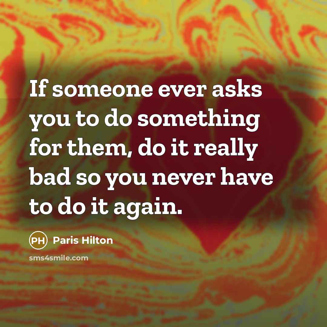 “If someone ever asks you to do something for them, do it really bad so you never have to do it again.” quote by Paris Hilton