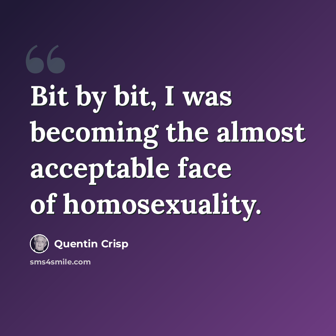 “Bit by bit, I was becoming the almost acceptable face of homosexuality.” quote by Quentin Crisp