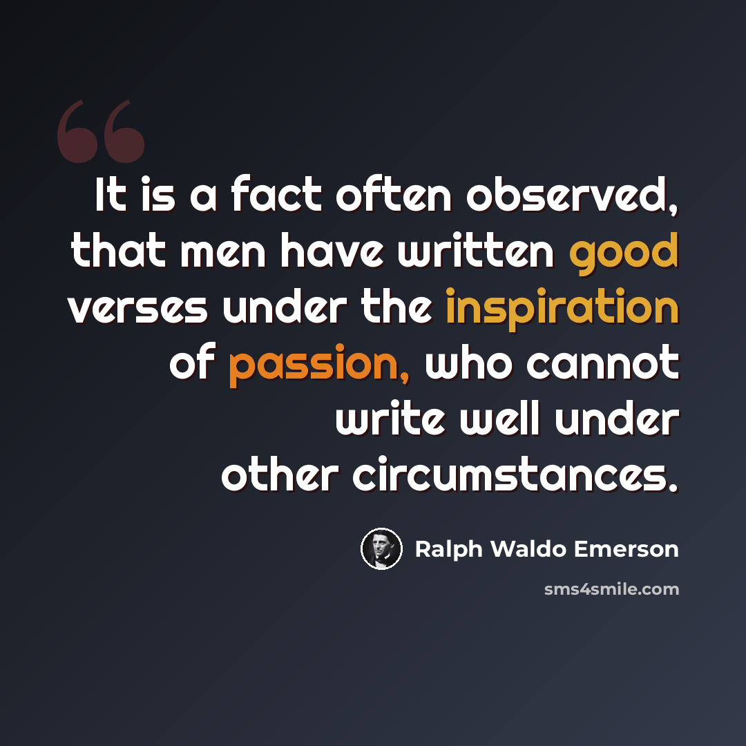 “It is a fact often observed, that men have written good verses under the inspiration of passion, who cannot write well under other circumstances.” quote by Ralph Waldo Emerson