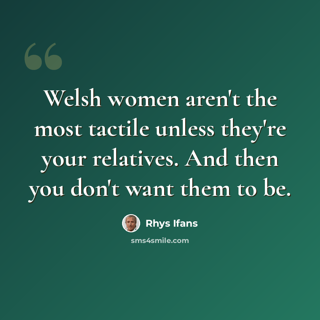 “Welsh women aren't the most tactile unless they're your relatives. And then you don't want them to be.” quote by Rhys Ifans
