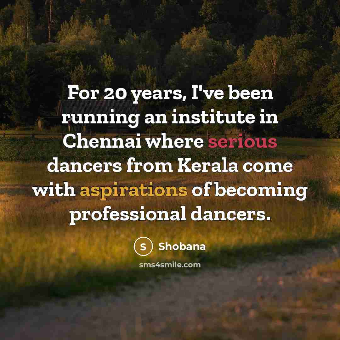 “For 20 years, I've been running an institute in Chennai where serious dancers from Kerala come with aspirations of becoming professional dancers.” quote by Shobana