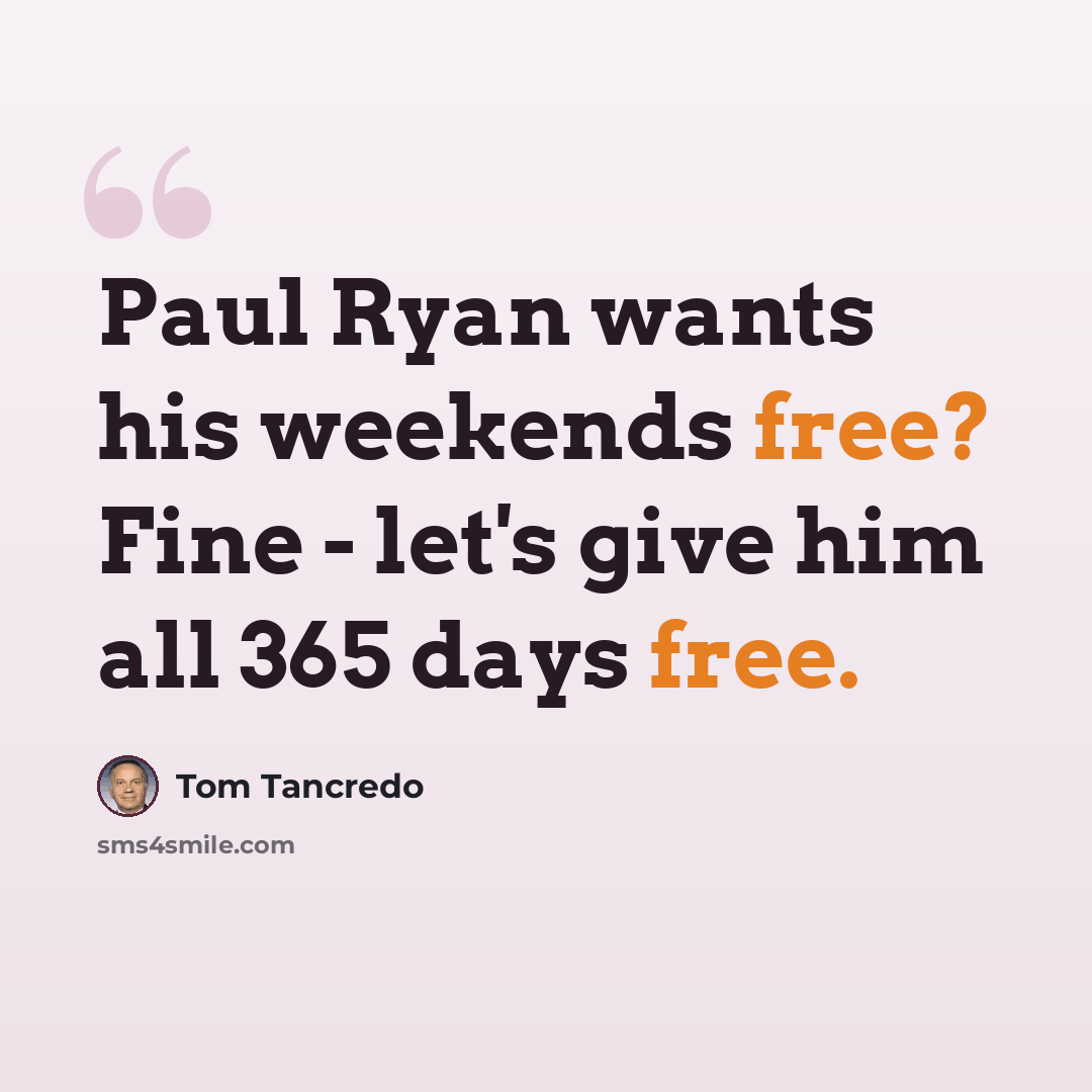 “Paul Ryan wants his weekends free? Fine - let's give him all 365 days free.” quote by Tom Tancredo