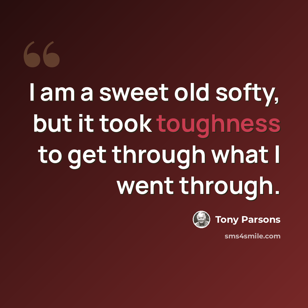“I am a sweet old softy, but it took toughness to get through what I went through.” quote by Tony Parsons