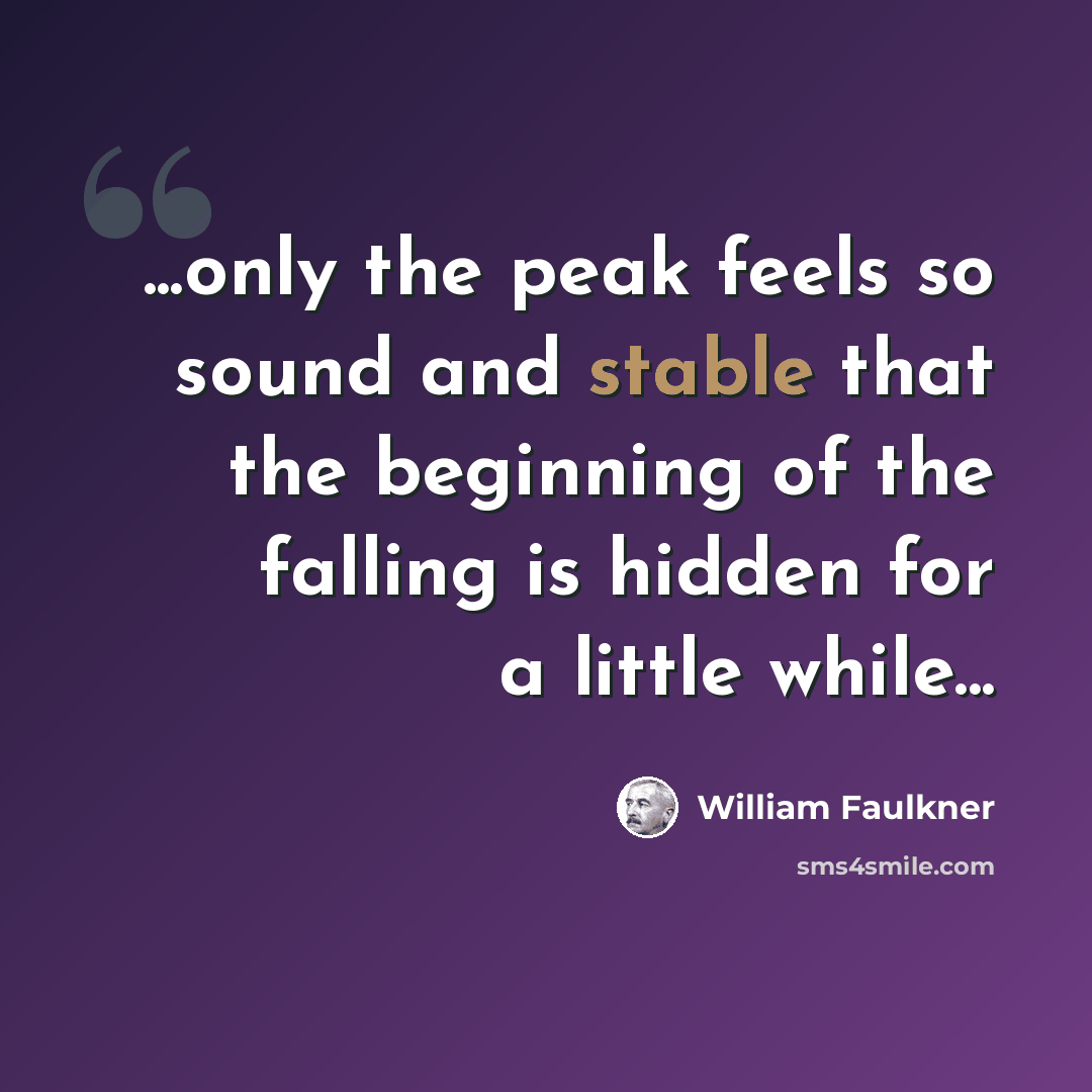 “...only the peak feels so sound and stable that the beginning of the falling is hidden for a little while...” quote by William Faulkner