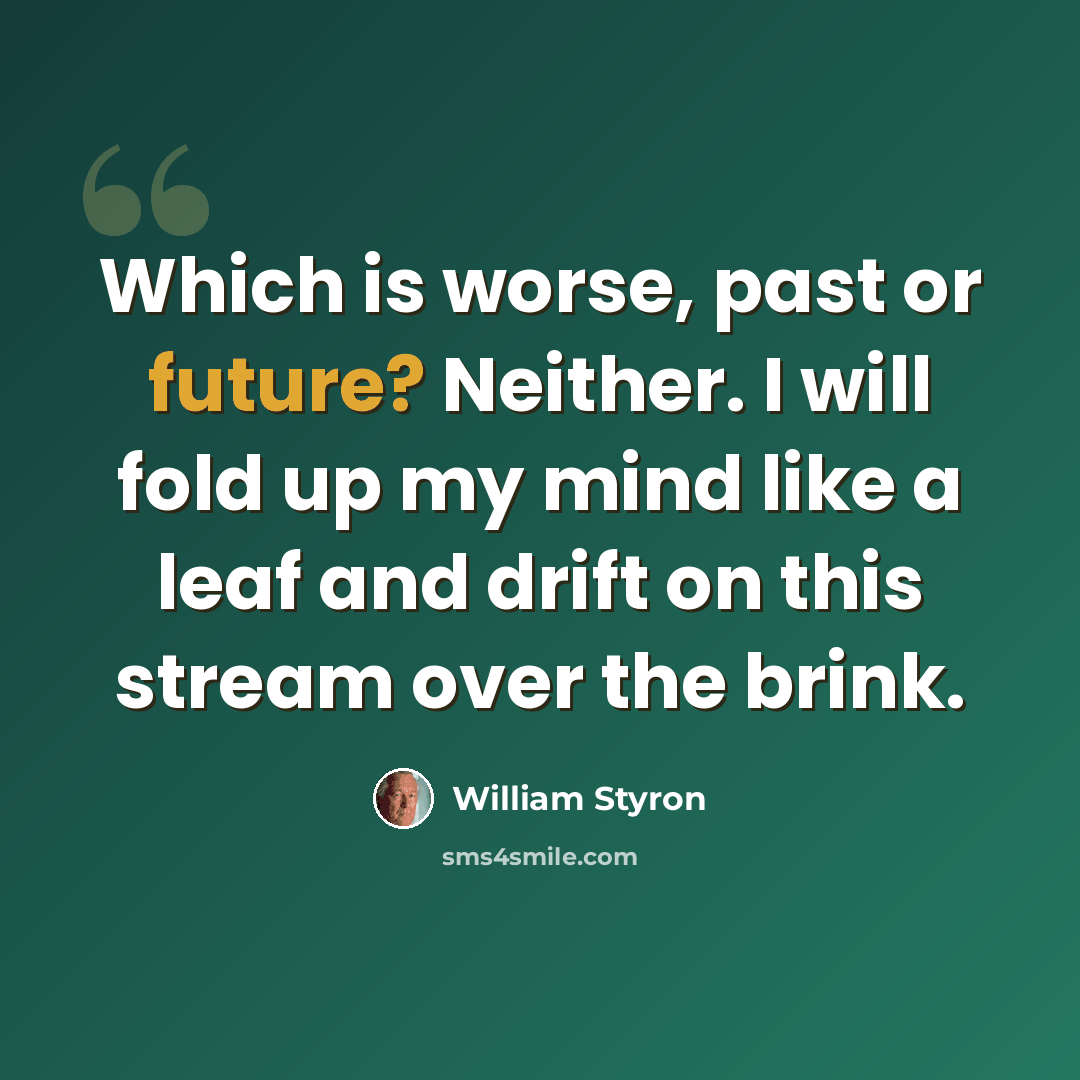“Which is worse, past or future? Neither. I will fold up my mind like a leaf and drift on this stream over the brink.” quote by William Styron