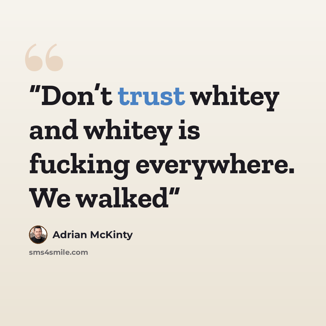 “Don’t trust whitey and whitey is fucking everywhere. We walked” quote by Adrian McKinty