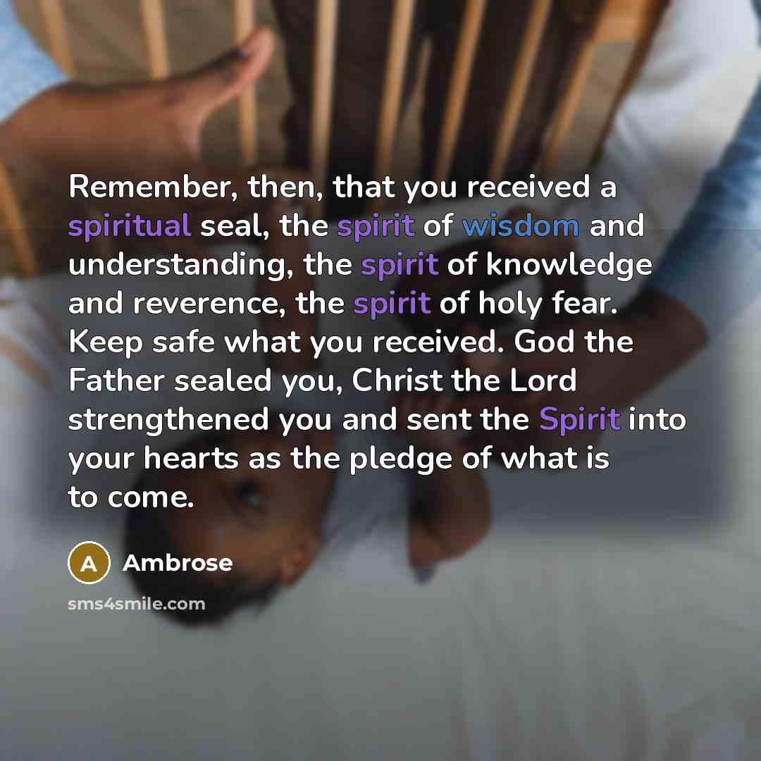 “Remember, then, that you received a spiritual seal, the spirit of wisdom and understanding, the spirit of knowledge and reverence, the spirit of holy fear. Keep safe what you received. God the Father sealed you, Christ the Lord strengthened you and sent the Spirit into your hearts as the pledge of…” quote by Ambrose