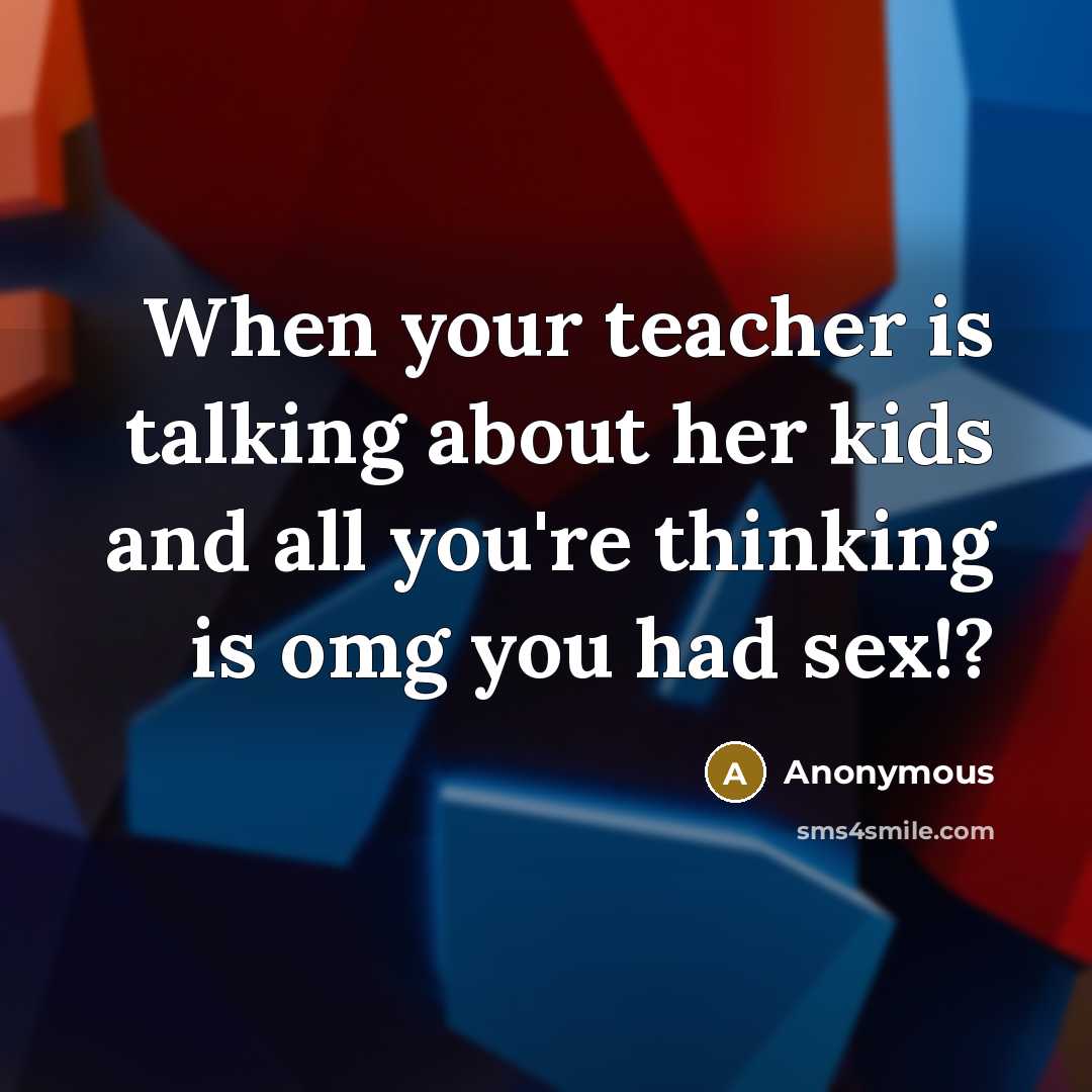 “When your teacher is talking about her kids and all you're thinking is omg you had sex!?” quote by Anonymous