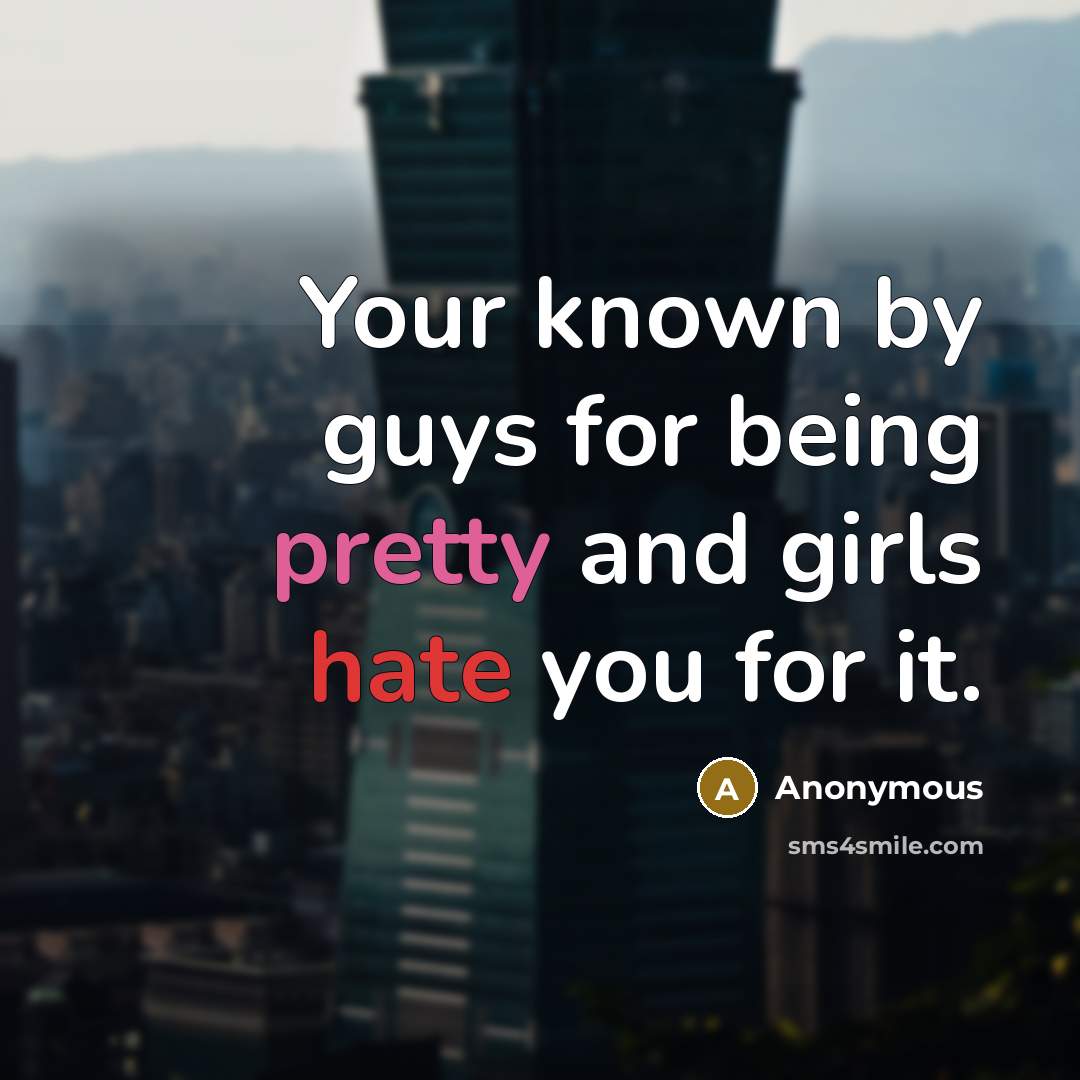 “Your known by guys for being pretty and girls hate you for it.” quote by Anonymous