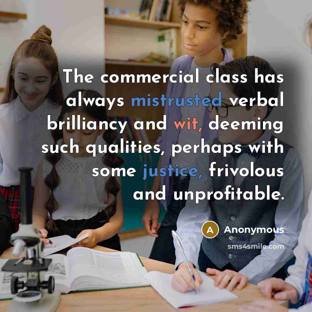“The commercial class has always mistrusted verbal brilliancy and wit, deeming such qualities, perhaps with some justice, frivolous and unprofitable.” quote by Anonymous