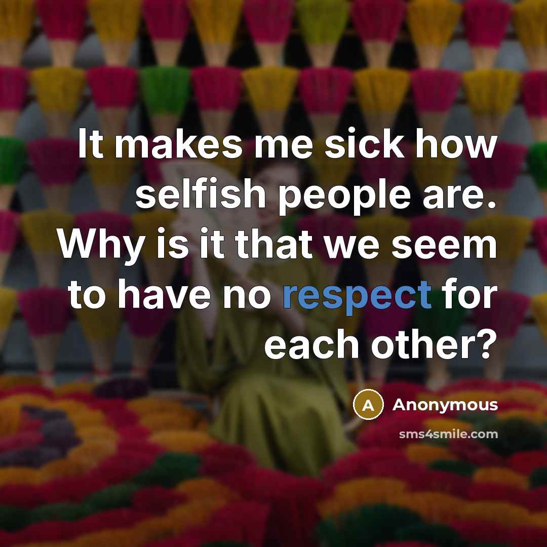 “It makes me sick how selfish people are. Why is it that we seem to have no respect for each other?” quote by Anonymous