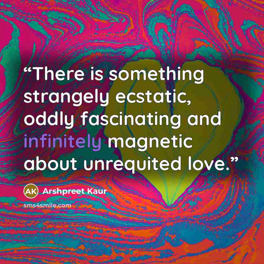“There is something strangely ecstatic, oddly fascinating and infinitely magnetic about unrequited love.” quote by Arshpreet Kaur