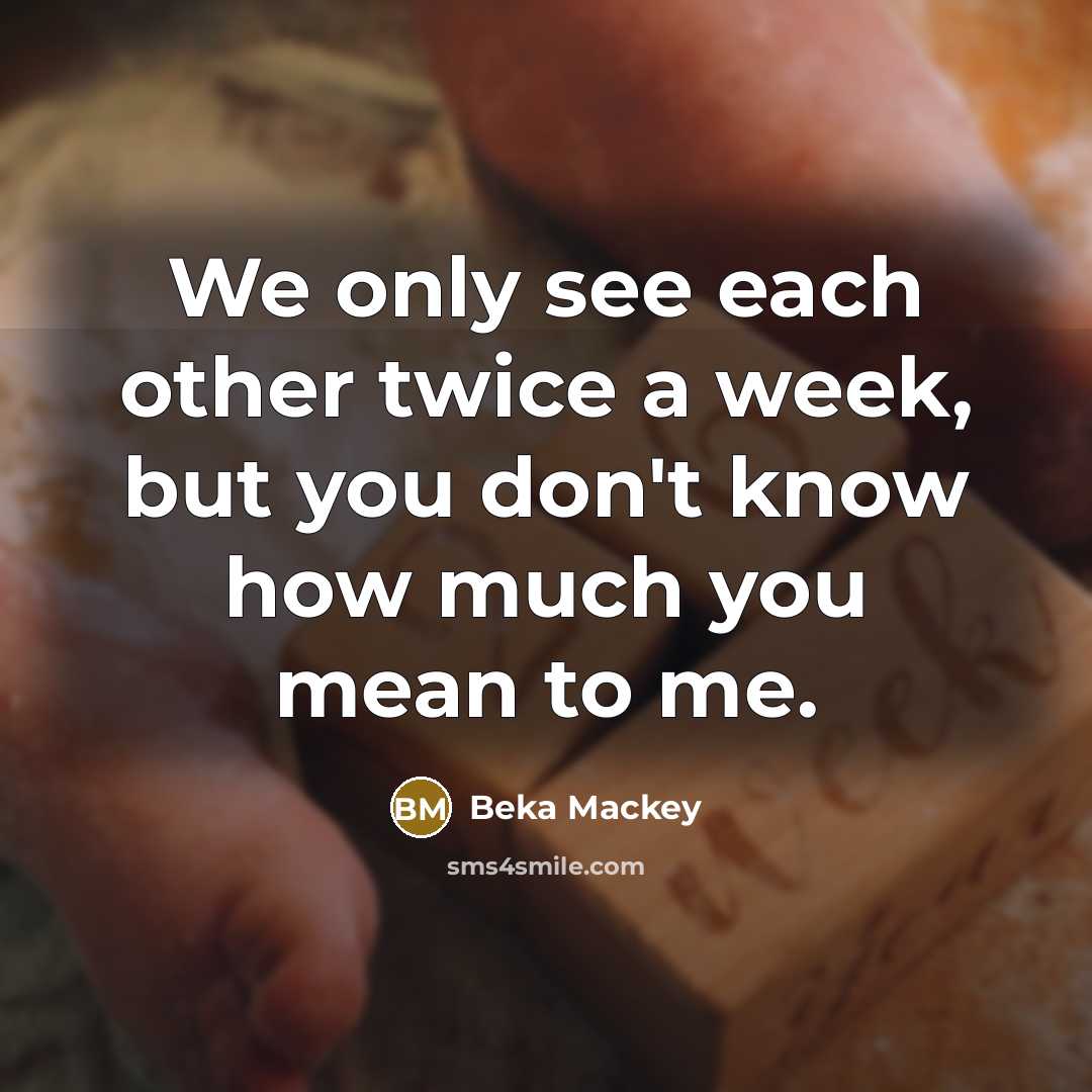 “We only see each other twice a week, but you don't know how much you mean to me.” quote by Beka Mackey