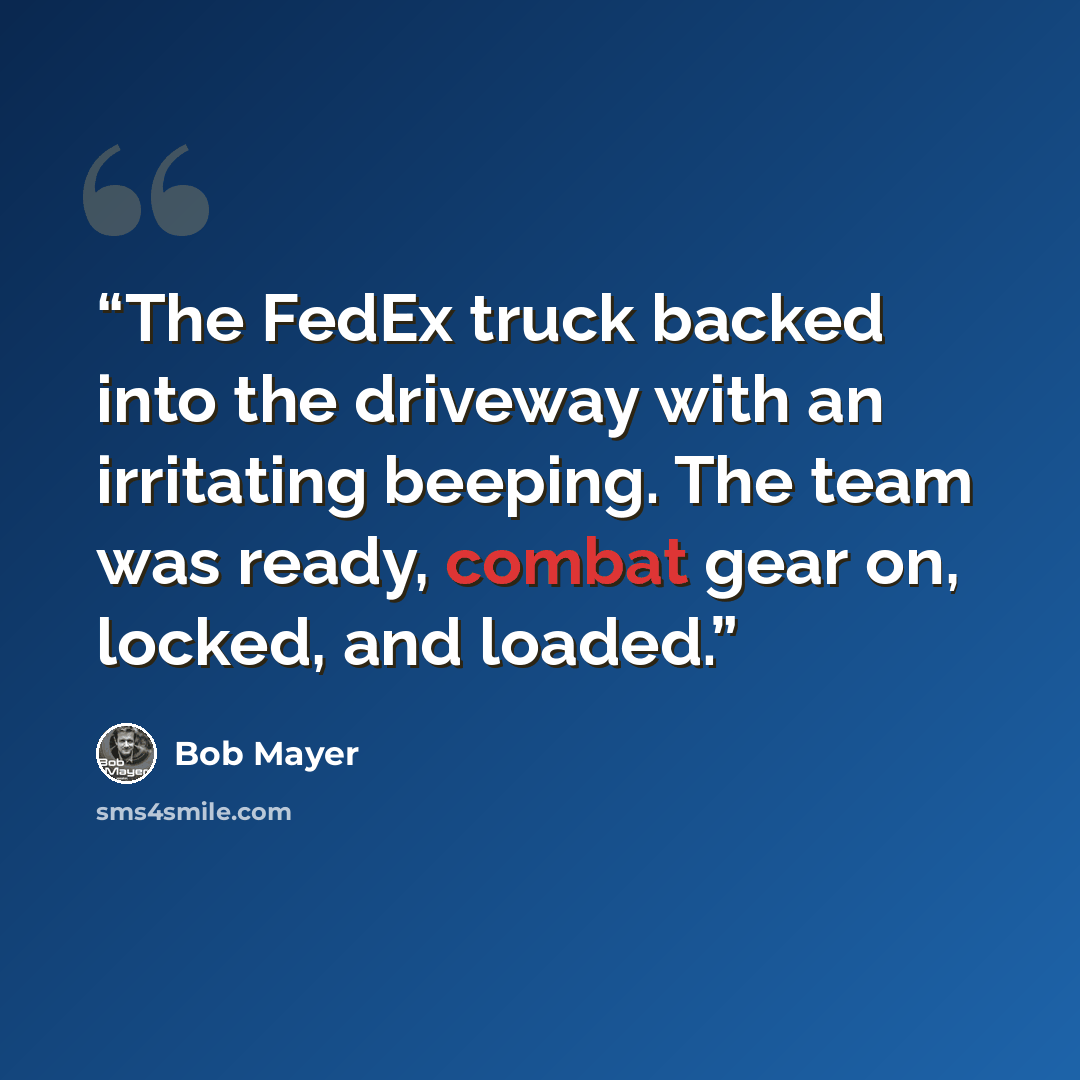 “The FedEx truck backed into the driveway with an irritating beeping. The team was ready, combat gear on, locked, and loaded.” quote by Bob Mayer