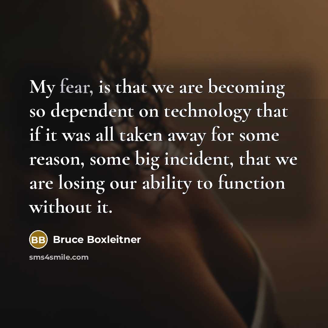 “My fear, is that we are becoming so dependent on technology that if it was all taken away for some reason, some big incident, that we are losing our ability to function without it.” quote by Bruce Boxleitner