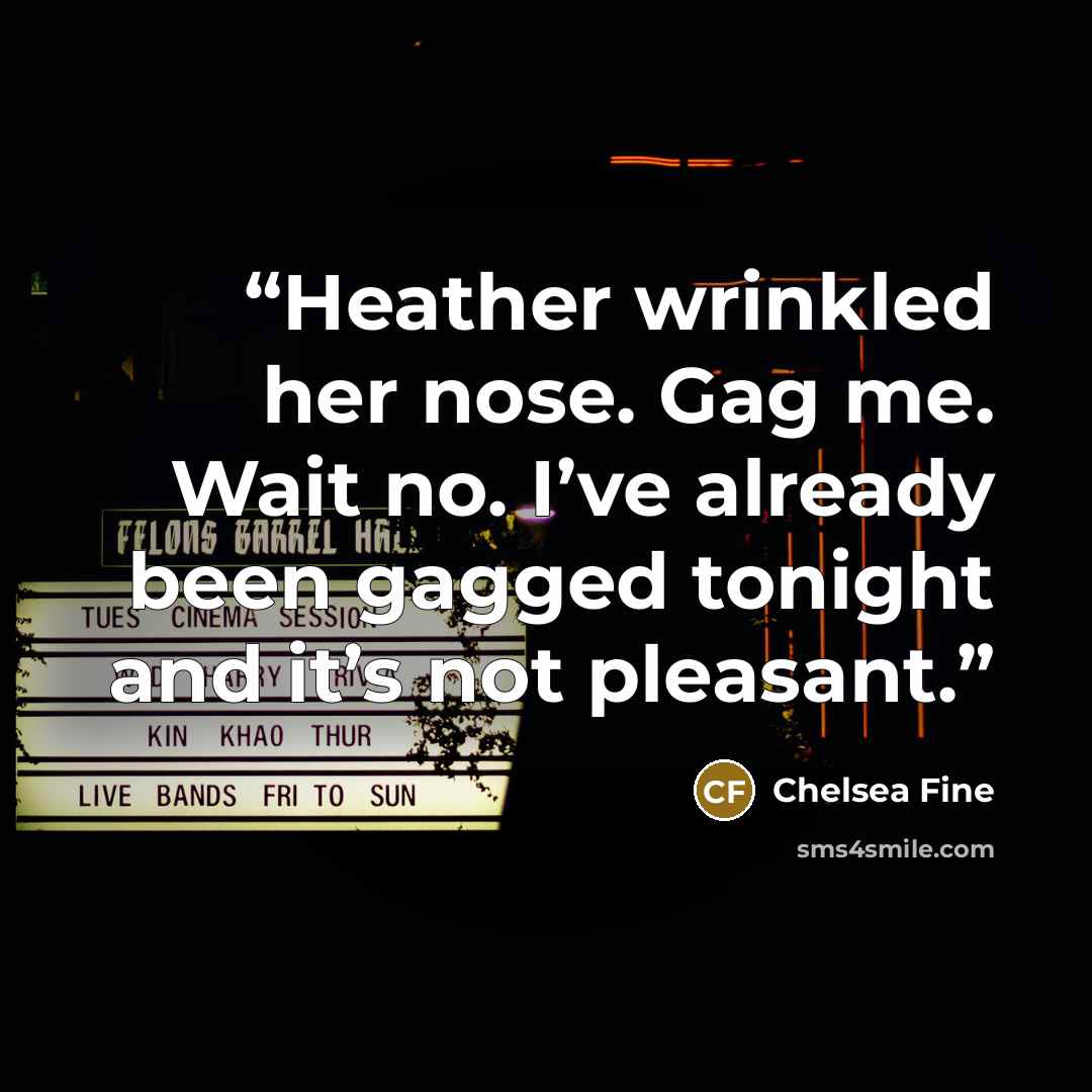 “Heather wrinkled her nose. Gag me. Wait no. I’ve already been gagged tonight and it’s not pleasant.” quote by Chelsea Fine
