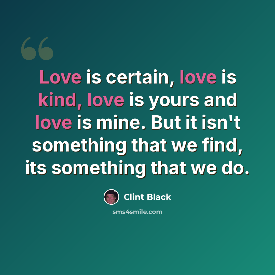 “Love is certain, love is kind, love is yours and love is mine. But it isn't something that we find, its something that we do.” quote by Clint Black