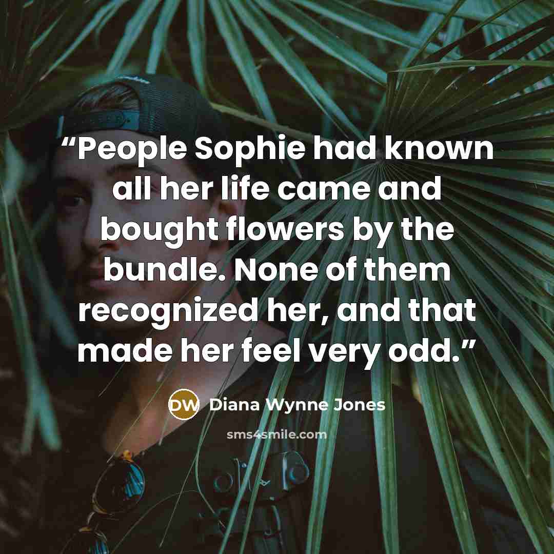 “People Sophie had known all her life came and bought flowers by the bundle. None of them recognized her, and that made her feel very odd.” quote by Diana Wynne Jones