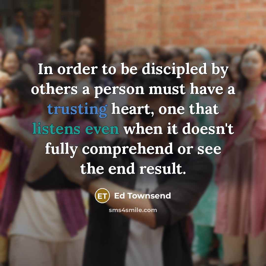 “In order to be discipled by others a person must have a trusting heart, one that listens even when it doesn't fully comprehend or see the end result.” quote by Ed Townsend